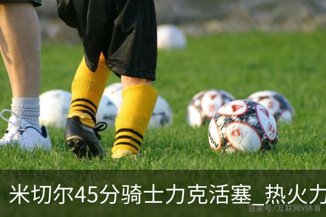 米切尔45分骑士力克活塞 热火力克国王止7连败